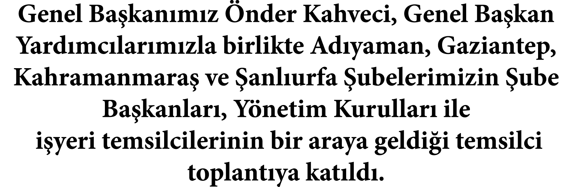 Genel Başkanımız Önder Kahveci, Genel Başkan Yardımcılarımızla birlikte Adıyaman, Gaziantep, Kahramanmaraş ve Şanlıur   