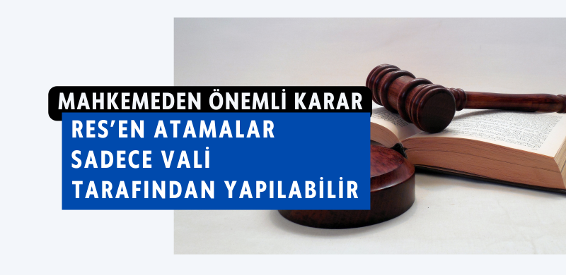 MAHKEMEDEN ÖNEMLİ KARAR: RES’EN ATAMALAR SADECE VALİ TARAFINDAN YAPILABİLİR