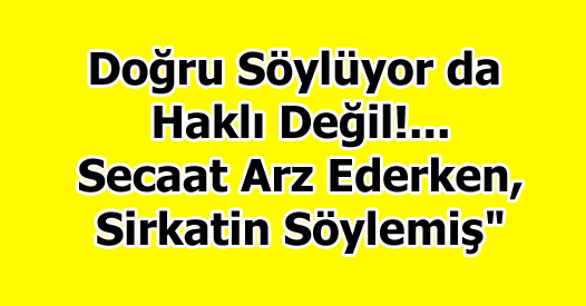 Doğru Söylüyor da Haklı Değil!... Secaat Arz Ederken, Sirkatin Söylemiş