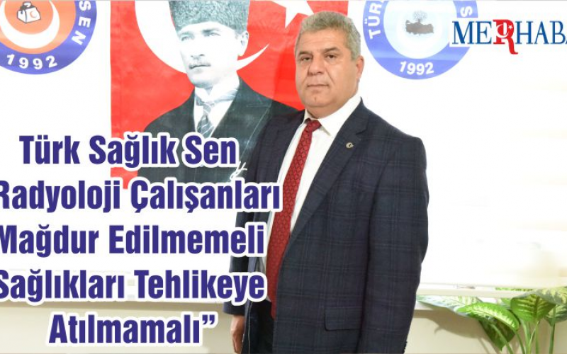 Türk Sağlık Sen “Radyoloji Çalışanları Mağdur Edilmemeli Sağlıkları Tehlikeye Atılmamalı”
